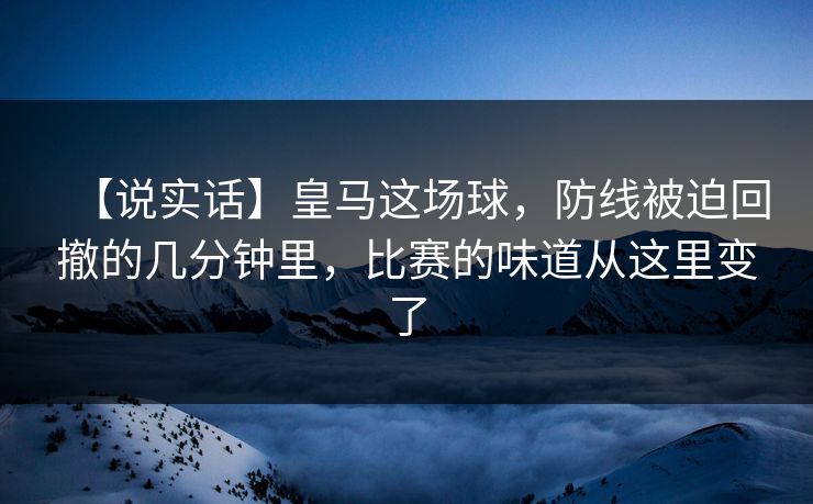【说实话】皇马这场球，防线被迫回撤的几分钟里，比赛的味道从这里变了