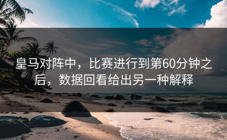 皇马对阵中，比赛进行到第60分钟之后，数据回看给出另一种解释