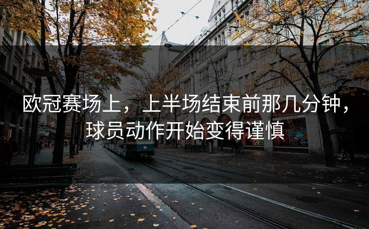 欧冠赛场上，上半场结束前那几分钟，球员动作开始变得谨慎