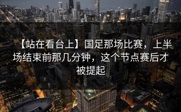 【站在看台上】国足那场比赛，上半场结束前那几分钟，这个节点赛后才被提起
