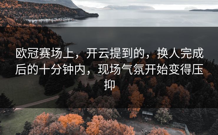 欧冠赛场上，开云提到的，换人完成后的十分钟内，现场气氛开始变得压抑