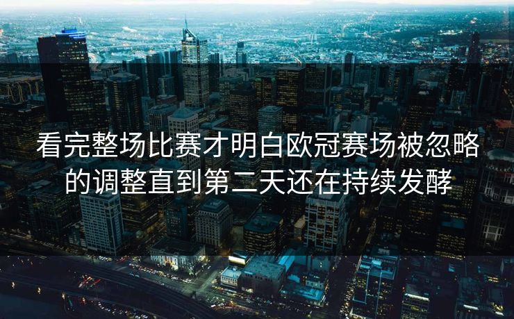 看完整场比赛才明白欧冠赛场被忽略的调整直到第二天还在持续发酵