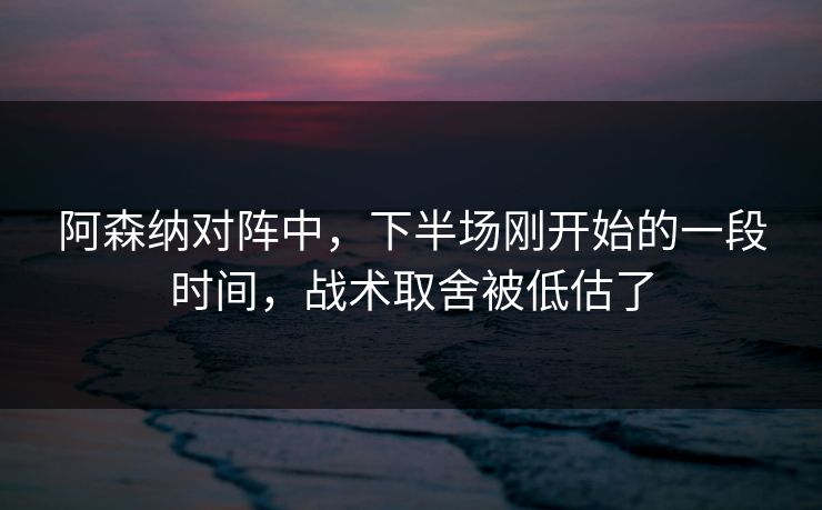 阿森纳对阵中，下半场刚开始的一段时间，战术取舍被低估了