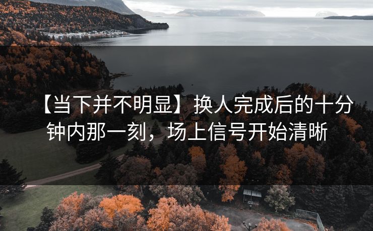 【当下并不明显】换人完成后的十分钟内那一刻，场上信号开始清晰