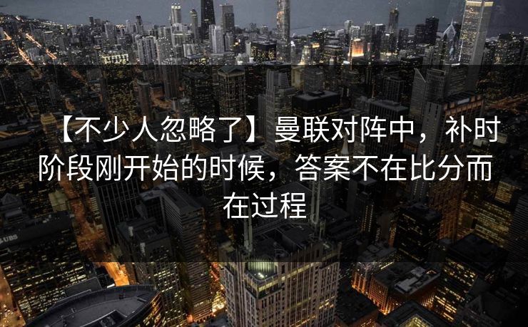 【不少人忽略了】曼联对阵中,补时阶段刚开始的时候,答案不在比分而在过程 【不少人忽略了】曼联对阵中,补时阶段刚开始的时候,答案不在比分而在过程
