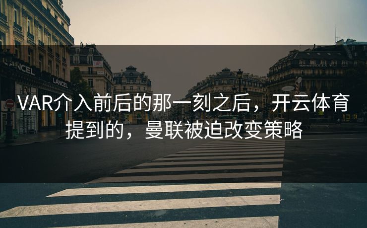 VAR介入前后的那一刻之后，开云体育提到的，曼联被迫改变策略