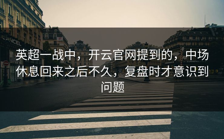 英超一战中,开云官网提到的,中场休息回来之后不久,复盘时才意识到问题 英超一战中,开云官网提到的,中场休息回来之后不久,复盘时才意识到问题