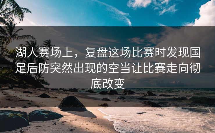 湖人赛场上,复盘这场比赛时发现国足后防突然出现的空当让比赛走向彻底改变 湖人赛场上,复盘这场比赛时发现国足后防突然出现的空当让比赛走向彻底改变