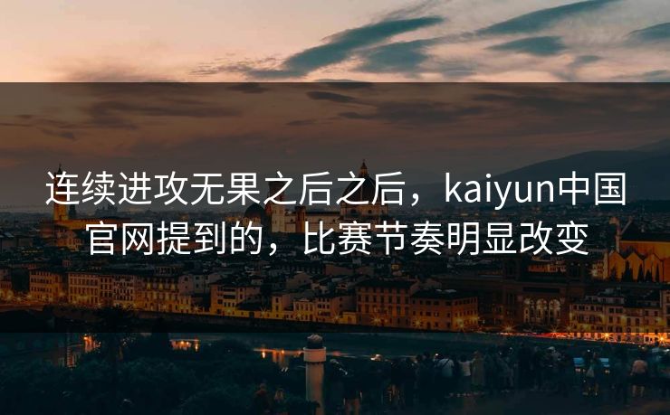 连续进攻无果之后之后，kaiyun中国官网提到的，比赛节奏明显改变