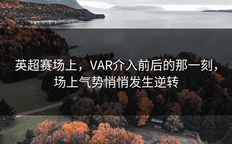 英超赛场上，VAR介入前后的那一刻，场上气势悄悄发生逆转