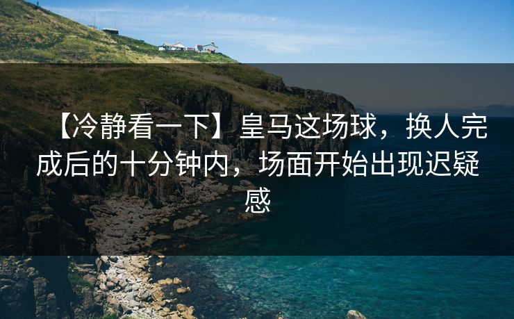 【冷静看一下】皇马这场球，换人完成后的十分钟内，场面开始出现迟疑感