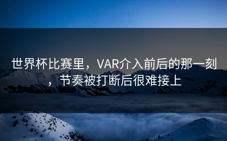 世界杯比赛里，VAR介入前后的那一刻，节奏被打断后很难接上