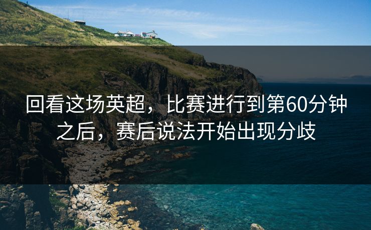 回看这场英超,比赛进行到第60分钟之后,赛后说法开始出现分歧 回看这场英超,比赛进行到第60分钟之后,赛后说法开始出现分歧