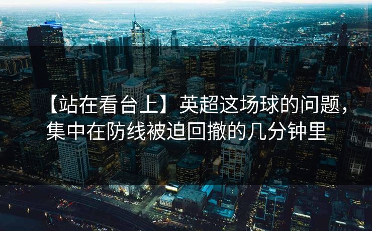【站在看台上】英超这场球的问题，集中在防线被迫回撤的几分钟里