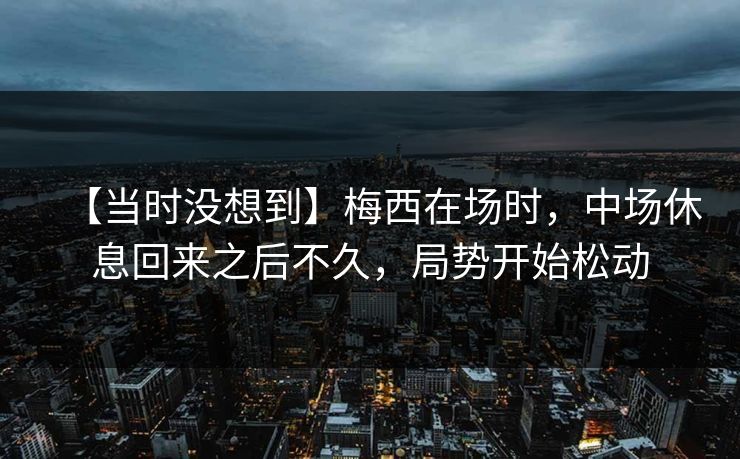 【当时没想到】梅西在场时，中场休息回来之后不久，局势开始松动