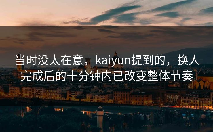 当时没太在意,kaiyun提到的,换人完成后的十分钟内已改变整体节奏 当时没太在意,kaiyun提到的,换人完成后的十分钟内已改变整体节奏
