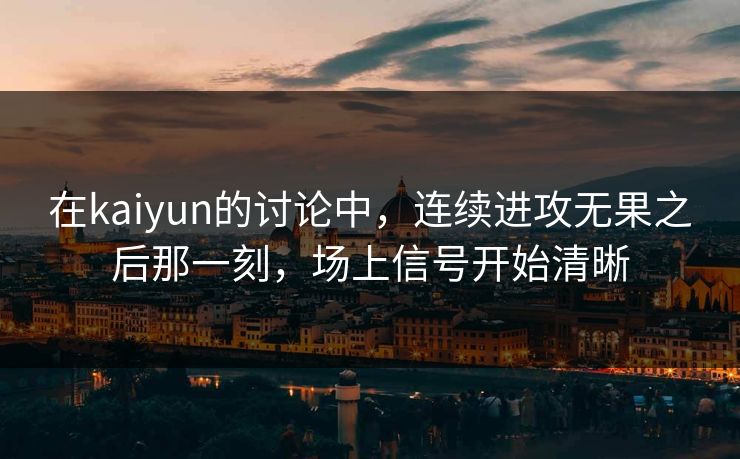 在kaiyun的讨论中，连续进攻无果之后那一刻，场上信号开始清晰