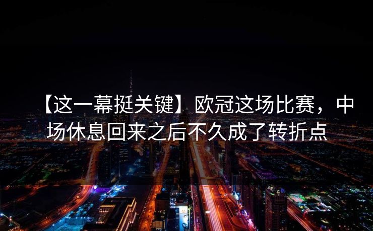 【这一幕挺关键】欧冠这场比赛，中场休息回来之后不久成了转折点