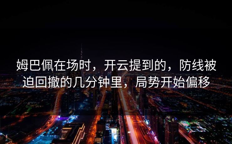姆巴佩在场时，开云提到的，防线被迫回撤的几分钟里，局势开始偏移