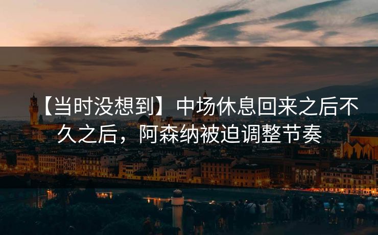 【当时没想到】中场休息回来之后不久之后，阿森纳被迫调整节奏