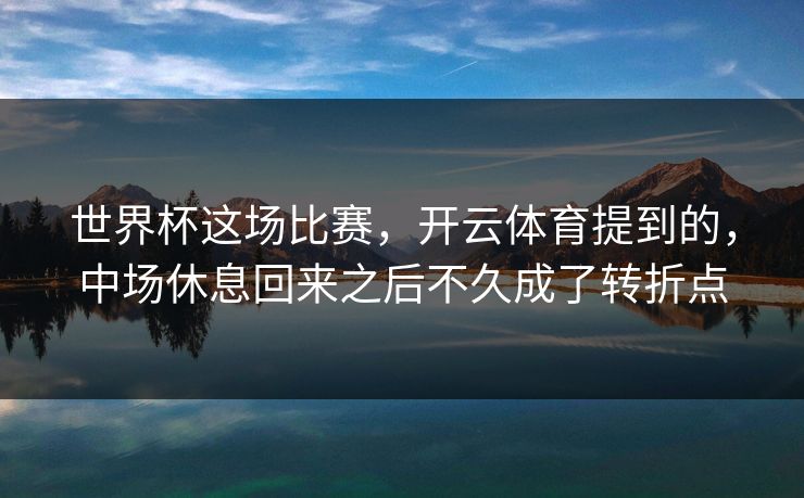 世界杯这场比赛，开云体育提到的，中场休息回来之后不久成了转折点