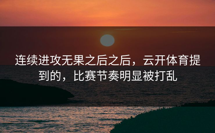 连续进攻无果之后之后，云开体育提到的，比赛节奏明显被打乱