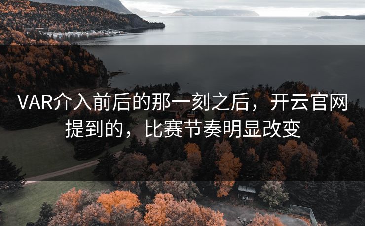 VAR介入前后的那一刻之后,开云官网提到的,比赛节奏明显改变 VAR介入前后的那一刻之后,开云官网提到的,比赛节奏明显改变