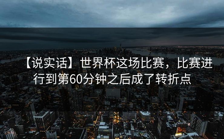 【说实话】世界杯这场比赛,比赛进行到第60分钟之后成了转折点 【说实话】世界杯这场比赛,比赛进行到第60分钟之后成了转折点