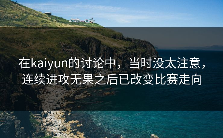 在kaiyun的讨论中，当时没太注意，连续进攻无果之后已改变比赛走向