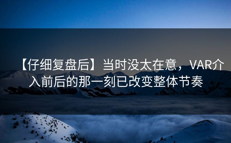 【仔细复盘后】当时没太在意，VAR介入前后的那一刻已改变整体节奏