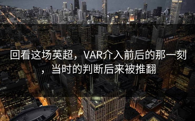 回看这场英超，VAR介入前后的那一刻，当时的判断后来被推翻
