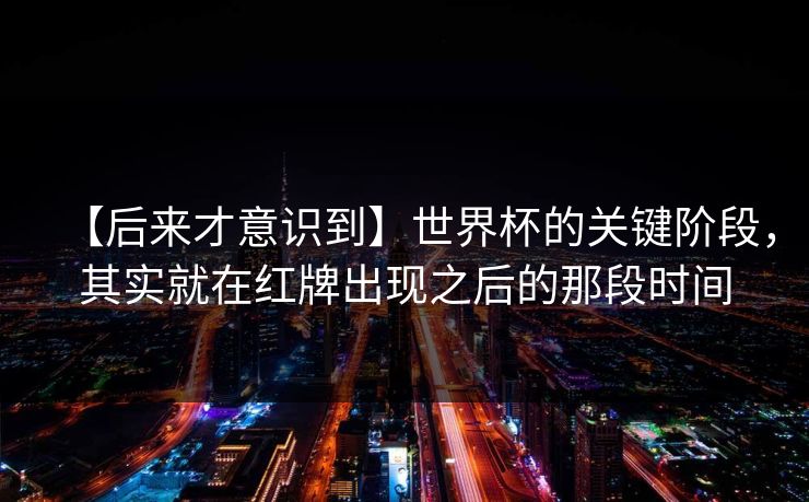 【后来才意识到】世界杯的关键阶段，其实就在红牌出现之后的那段时间