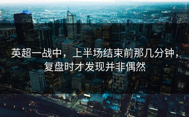 英超一战中，上半场结束前那几分钟，复盘时才发现并非偶然