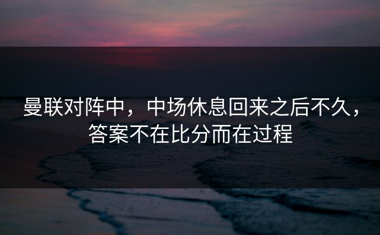 曼联对阵中，中场休息回来之后不久，答案不在比分而在过程