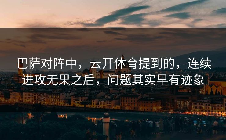 巴萨对阵中，云开体育提到的，连续进攻无果之后，问题其实早有迹象