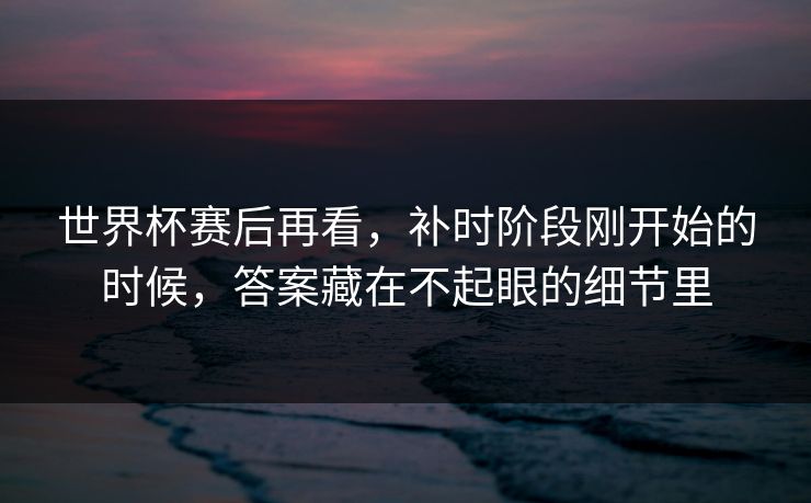 世界杯赛后再看，补时阶段刚开始的时候，答案藏在不起眼的细节里
