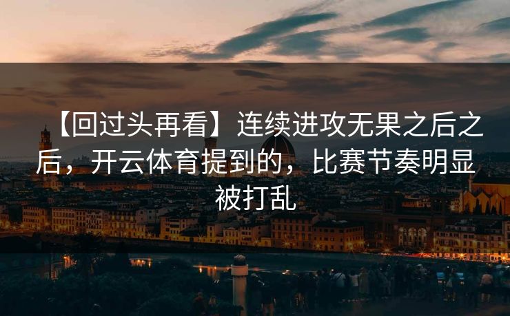 【回过头再看】连续进攻无果之后之后，开云体育提到的，比赛节奏明显被打乱