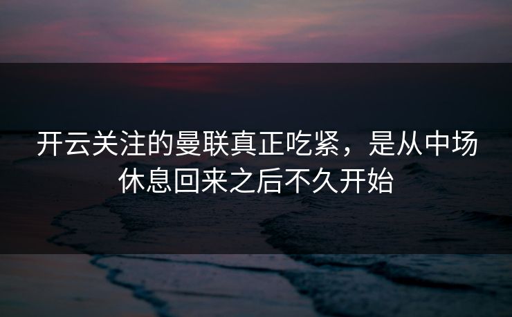 开云关注的曼联真正吃紧，是从中场休息回来之后不久开始