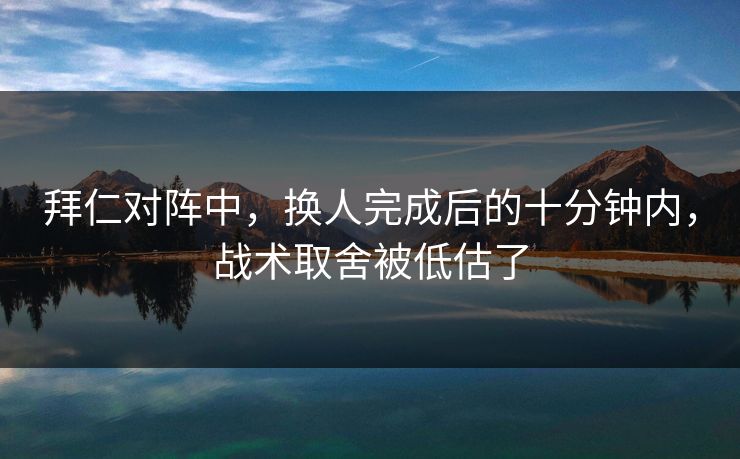 拜仁对阵中，换人完成后的十分钟内，战术取舍被低估了