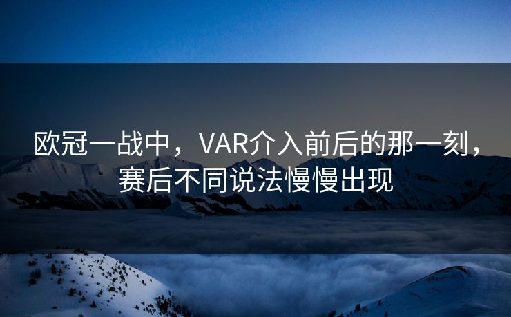 欧冠一战中,VAR介入前后的那一刻,赛后不同说法慢慢出现 欧冠一战中,VAR介入前后的那一刻,赛后不同说法慢慢出现