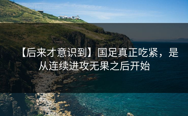 【后来才意识到】国足真正吃紧，是从连续进攻无果之后开始