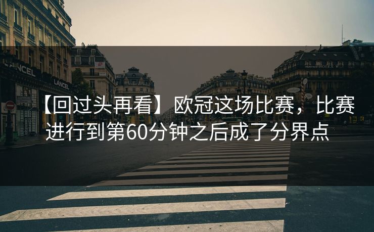 【回过头再看】欧冠这场比赛，比赛进行到第60分钟之后成了分界点