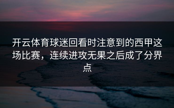 开云体育球迷回看时注意到的西甲这场比赛，连续进攻无果之后成了分界点