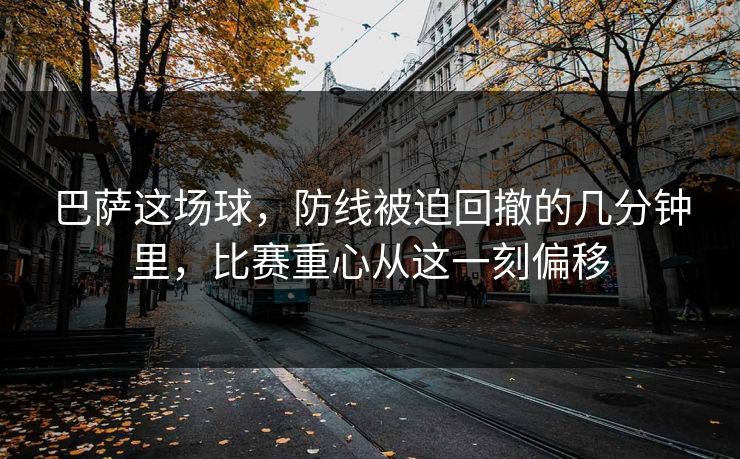 巴萨这场球，防线被迫回撤的几分钟里，比赛重心从这一刻偏移