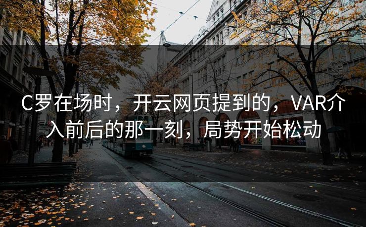 C罗在场时，开云网页提到的，VAR介入前后的那一刻，局势开始松动