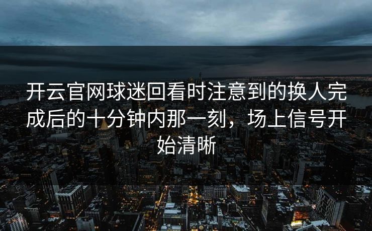 开云官网球迷回看时注意到的换人完成后的十分钟内那一刻，场上信号开始清晰