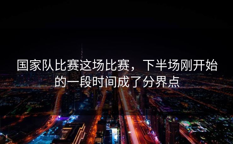 国家队比赛这场比赛，下半场刚开始的一段时间成了分界点