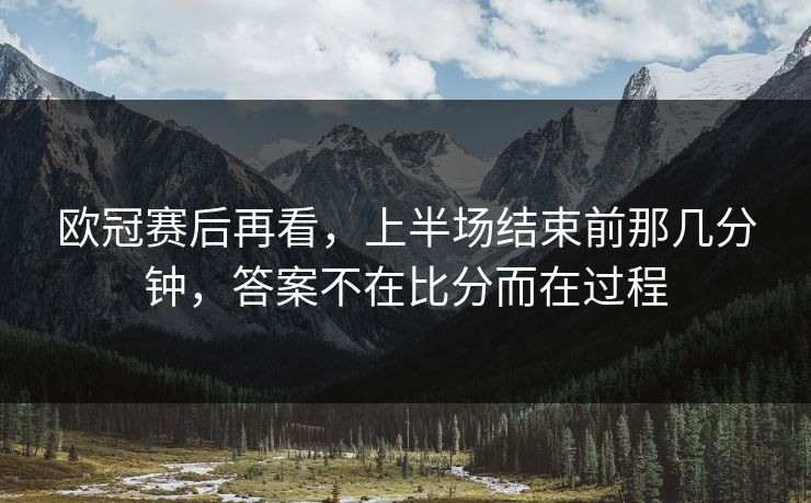 欧冠赛后再看，上半场结束前那几分钟，答案不在比分而在过程