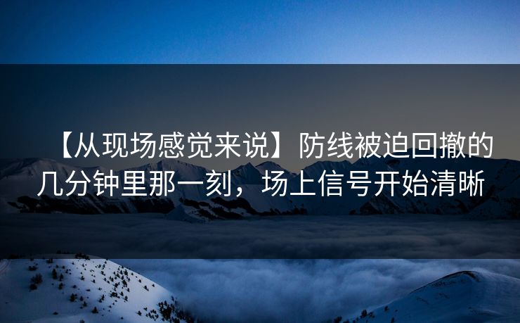 【从现场感觉来说】防线被迫回撤的几分钟里那一刻,场上信号开始清晰 【从现场感觉来说】防线被迫回撤的几分钟里那一刻,场上信号开始清晰
