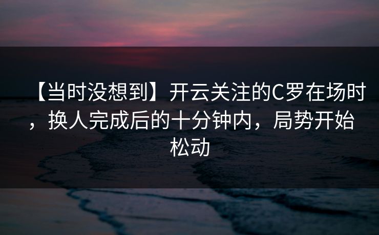 【当时没想到】开云关注的C罗在场时，换人完成后的十分钟内，局势开始松动